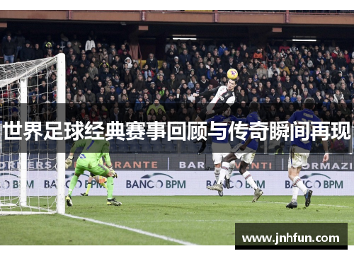 世界足球经典赛事回顾与传奇瞬间再现