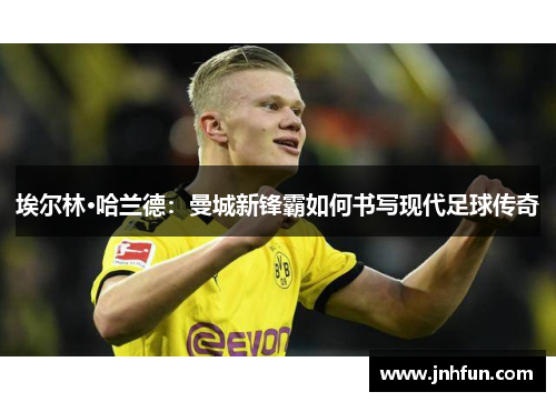 埃尔林·哈兰德：曼城新锋霸如何书写现代足球传奇