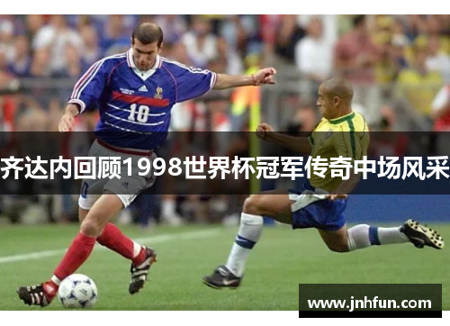 齐达内回顾1998世界杯冠军传奇中场风采