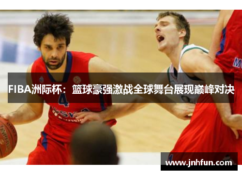 FIBA洲际杯：篮球豪强激战全球舞台展现巅峰对决