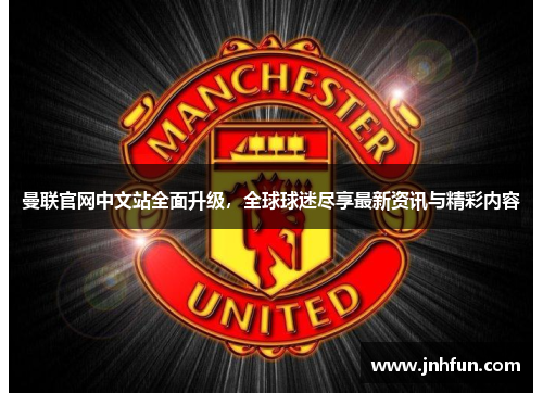 曼联官网中文站全面升级，全球球迷尽享最新资讯与精彩内容